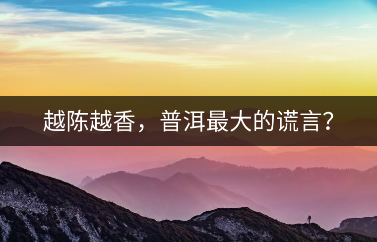 越陳越香，普洱最大的謊言？