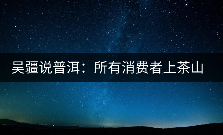 吳疆說普洱：所有消費(fèi)者上茶山就能保證收到純料？