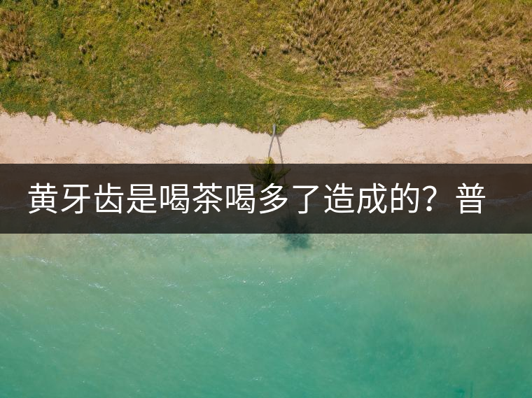 黃牙齒是喝茶喝多了造成的？普洱茶表示這鍋我不背