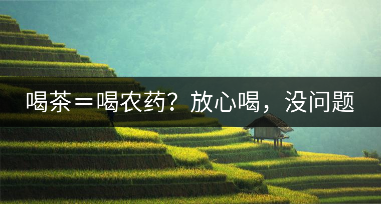 喝茶＝喝農(nóng)藥？放心喝，沒問題