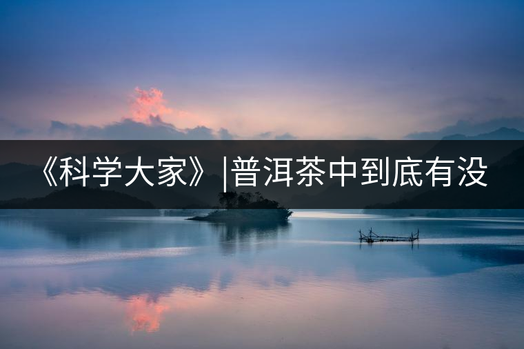 《科學大家》|普洱茶中到底有沒有致癌物黃曲霉素？