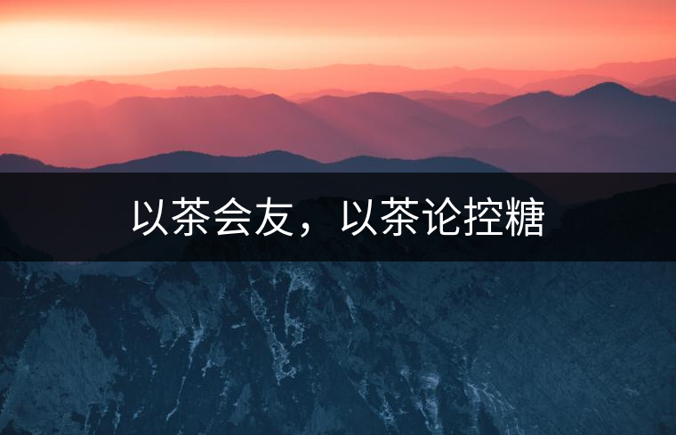 以茶會(huì)友，以茶論控糖