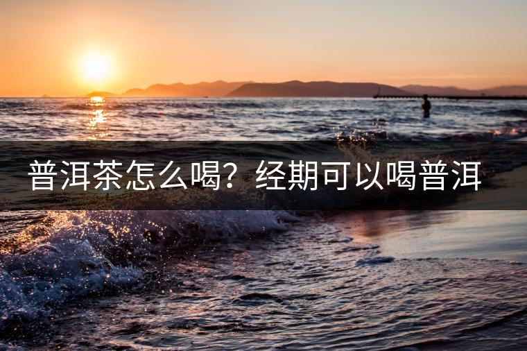 普洱茶怎么喝？經(jīng)期可以喝普洱茶嗎？