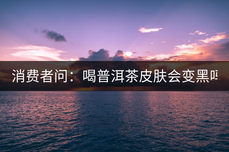 消費(fèi)者問：喝普洱茶皮膚會(huì)變黑嗎？