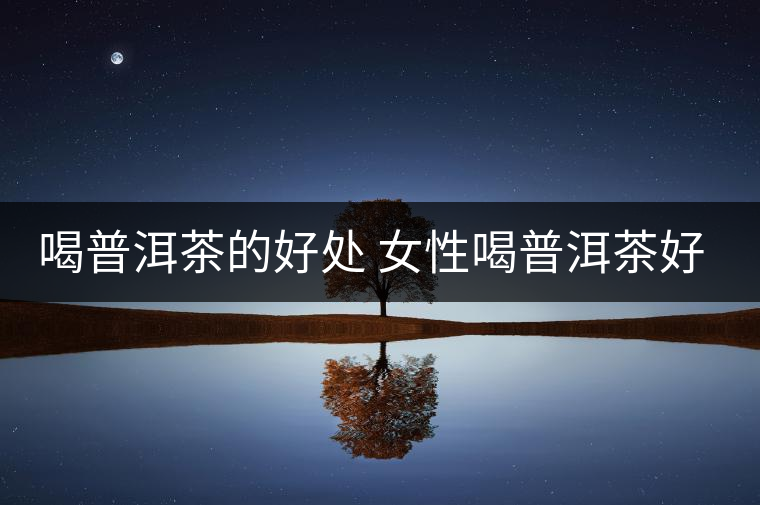 喝普洱茶的好處 女性喝普洱茶好嗎？