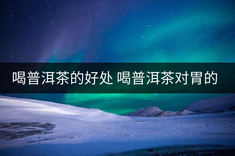 喝普洱茶的好處 喝普洱茶對(duì)胃的好處在哪？