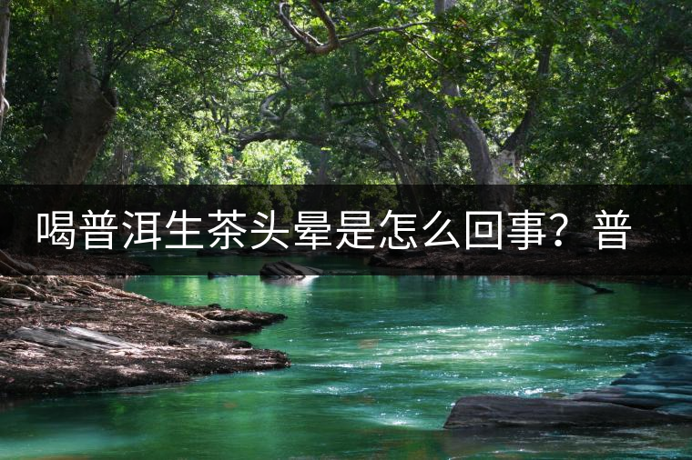 喝普洱生茶頭暈是怎么回事？普洱茶怎么喝？