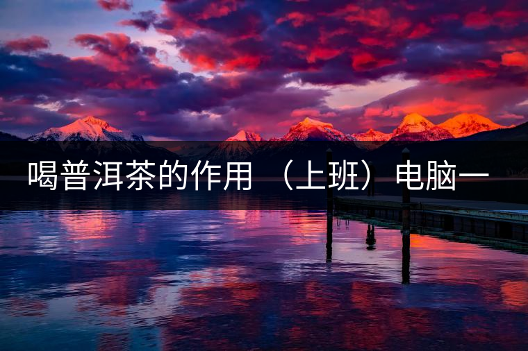 喝普洱茶的作用 (上班)電腦一族應多喝普洱茶 喝普洱茶的作用 (上班)電腦一族應多喝普洱茶