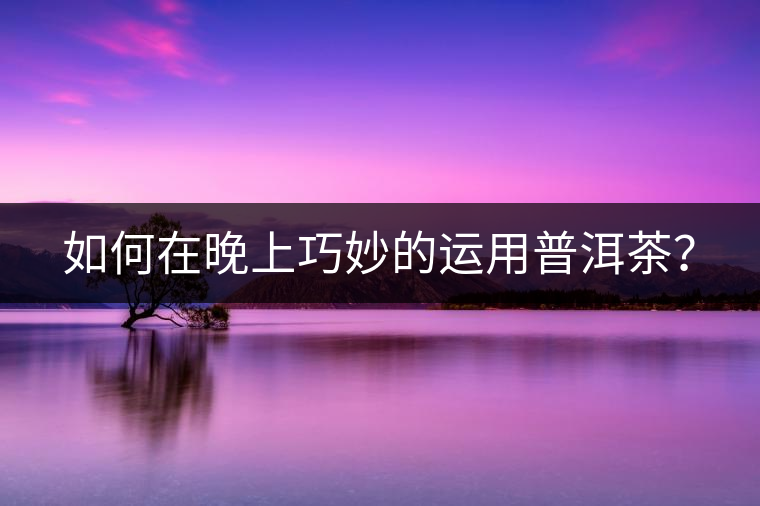 如何在晚上巧妙的運(yùn)用普洱茶？