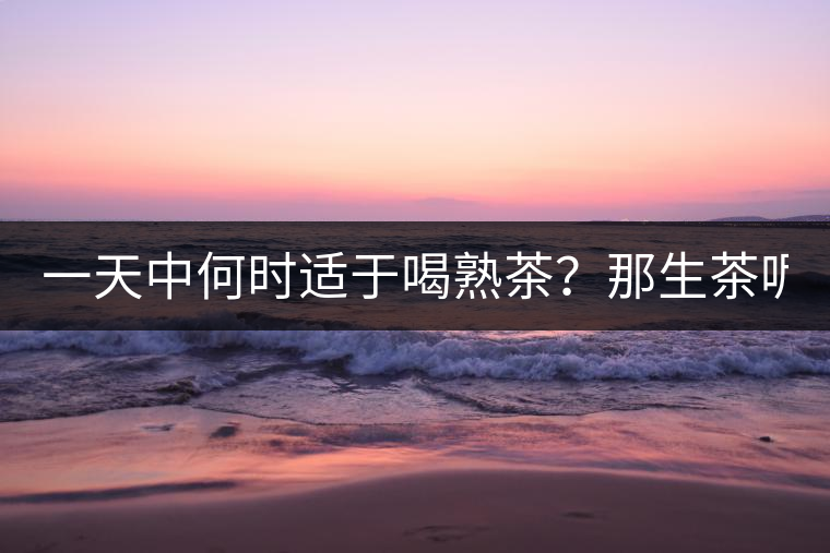 一天中何時適于喝熟茶？那生茶呢？