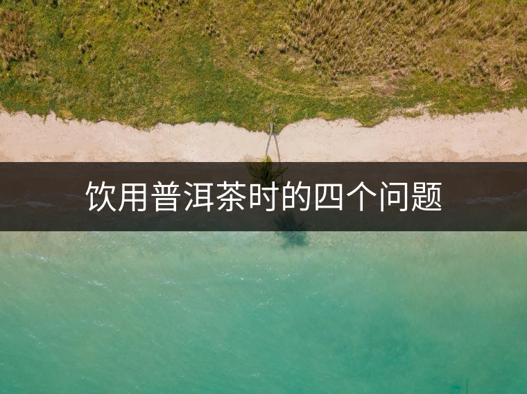 飲用普洱茶時(shí)的四個(gè)問(wèn)題
