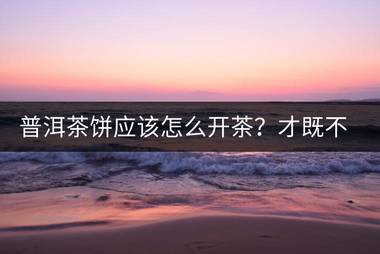 普洱茶餅應(yīng)該怎么開茶？才既不費(fèi)力又能保持茶葉條索的完整度？