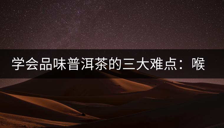 學(xué)會(huì)品味普洱茶的三大難點(diǎn)：喉韻、水性和茶氣