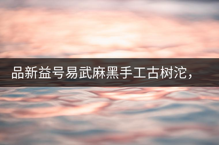 品新益號(hào)易武麻黑手工古樹(shù)沱，蜜香濃郁