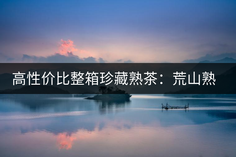 高性價比整箱珍藏熟茶:荒山熟茶 高性價比整箱珍藏熟茶:荒山熟茶