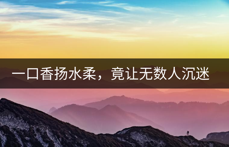 一口香揚水柔，竟讓無數(shù)人沉迷于此