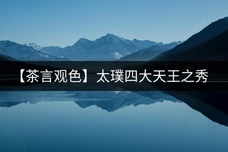 【茶言觀(guān)色】太璞四大天王之秀天下·冰島