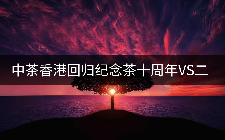 中茶香港回歸紀念茶十周年VS二十周年（生茶篇）
