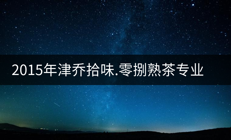 2015年津喬拾味.零捌熟茶專(zhuān)業(yè)品評(píng)