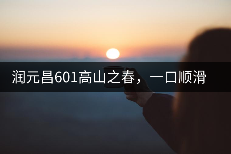 潤元昌601高山之春，一口順滑，春韻綿綿