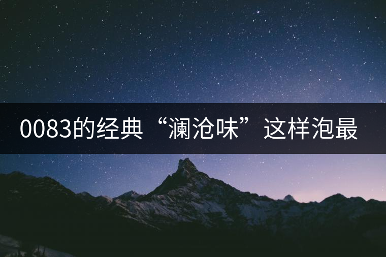 0083的經(jīng)典“瀾滄味”這樣泡最純正