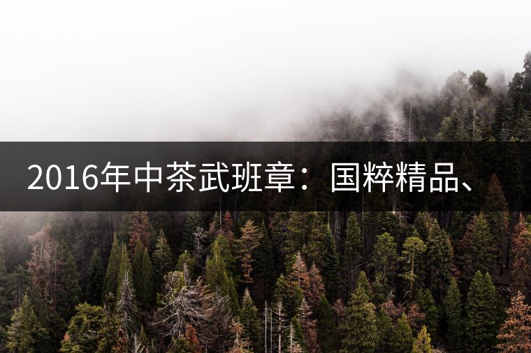 2016年中茶武班章：國粹精品、武者風(fēng)范