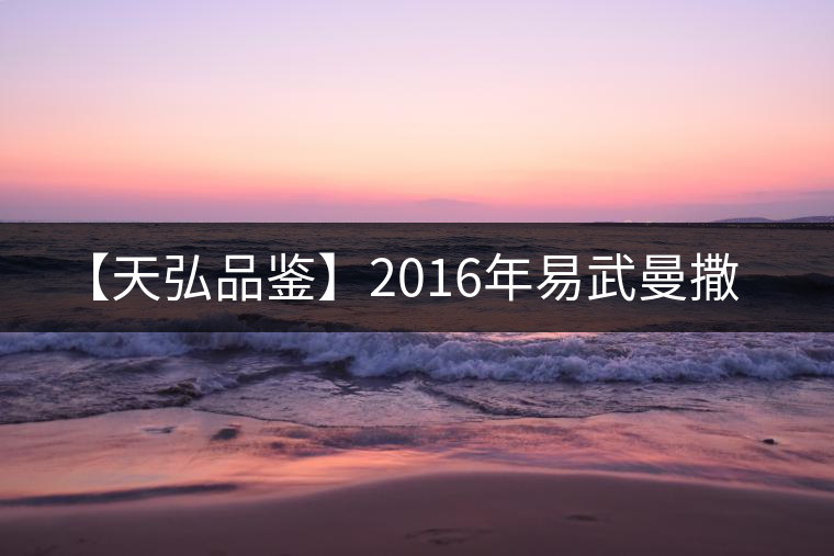 【天弘品鑒】2016年易武曼撒