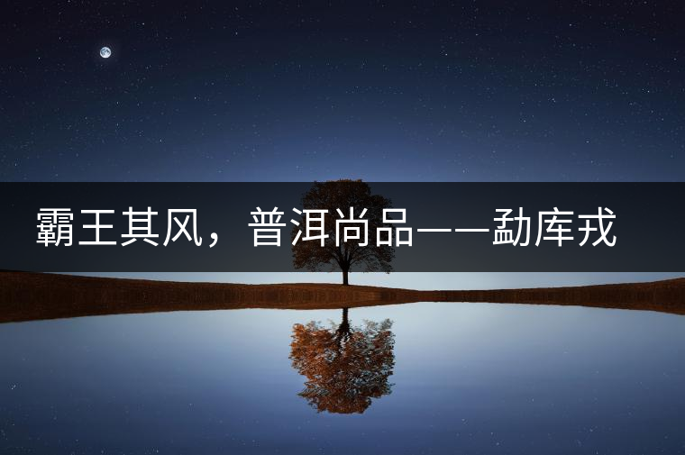 霸王其風(fēng)，普洱尚品——勐庫(kù)戎氏喬木王