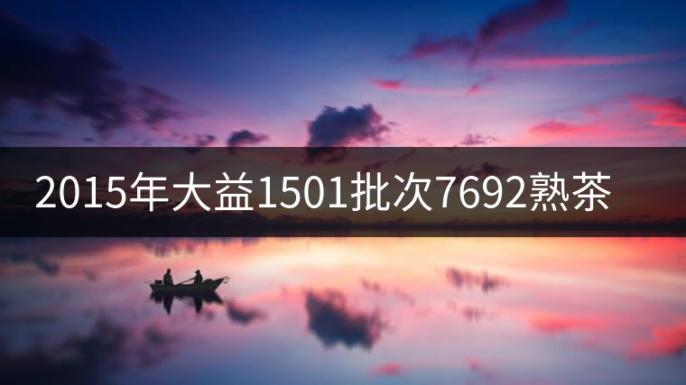 2015年大益1501批次7692熟茶品評 2015年大益1501批次7692熟茶品評