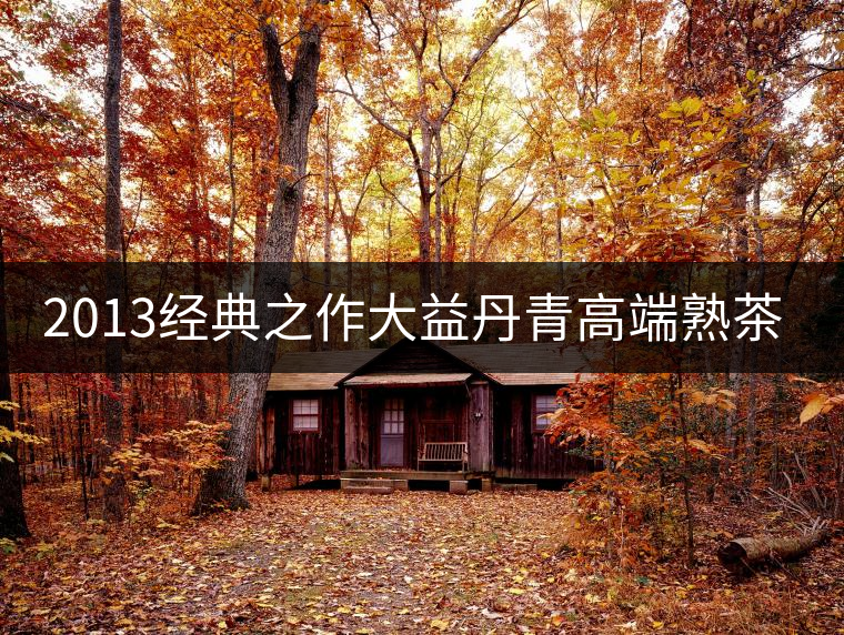 2013經(jīng)典之作大益丹青高端熟茶品評 2013經(jīng)典之作大益丹青高端熟茶品評