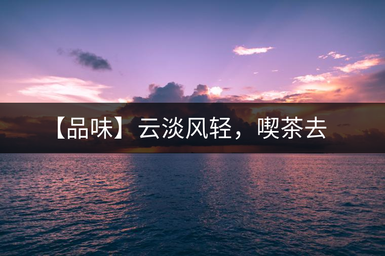 【品味】云淡風輕，喫茶去