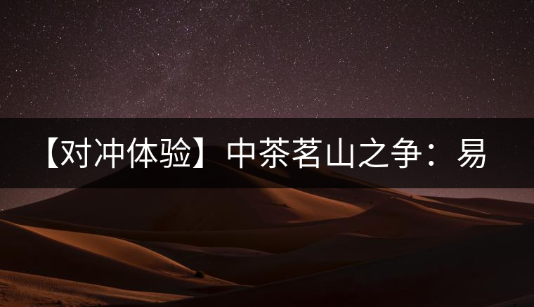 【對沖體驗(yàn)】中茶茗山之爭：易武熟茶vs景邁熟茶