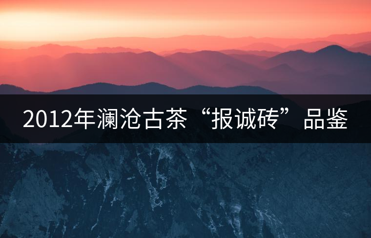 2012年瀾滄古茶“報(bào)誠(chéng)磚”品鑒