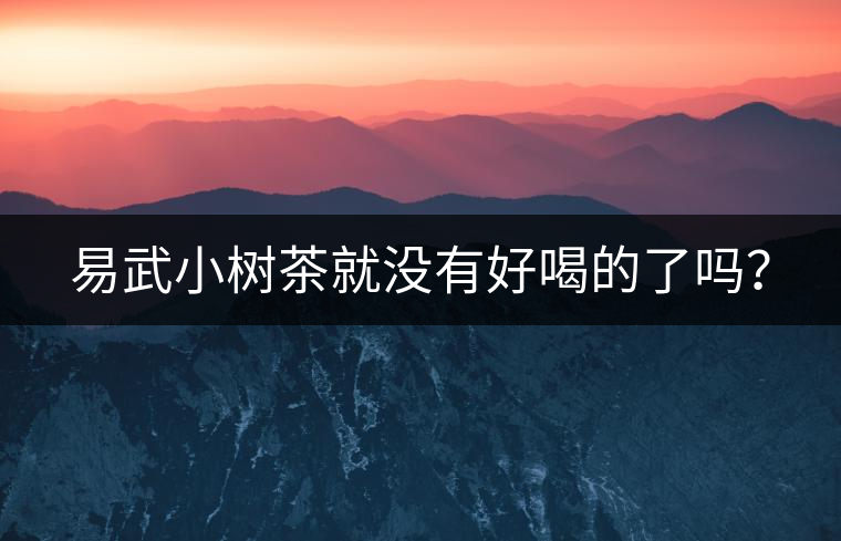 易武小樹茶就沒有好喝的了嗎？