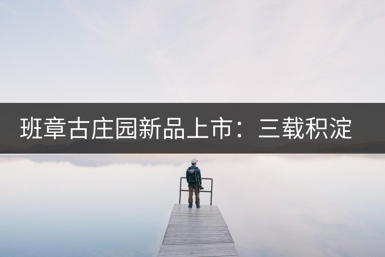 班章古莊園新品上市：三載積淀，致敬四星