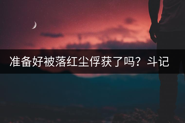 準備好被落紅塵俘獲了嗎？斗記新品上市