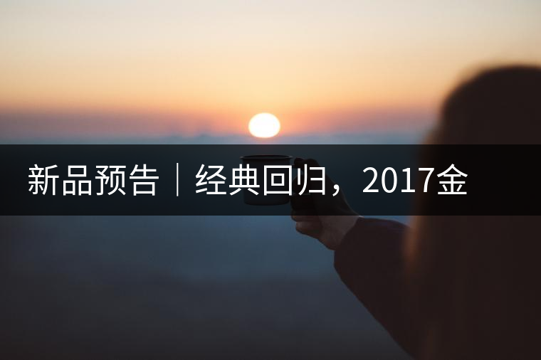 新品預告｜經(jīng)典回歸，2017金罐小青柑即將來襲