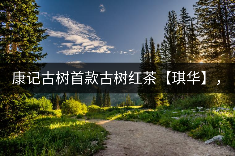 康記古樹首款古樹紅茶【琪華】，溫情上市！