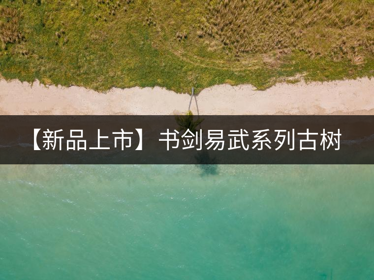 【新品上市】書劍易武系列古樹早春茶震撼上市！