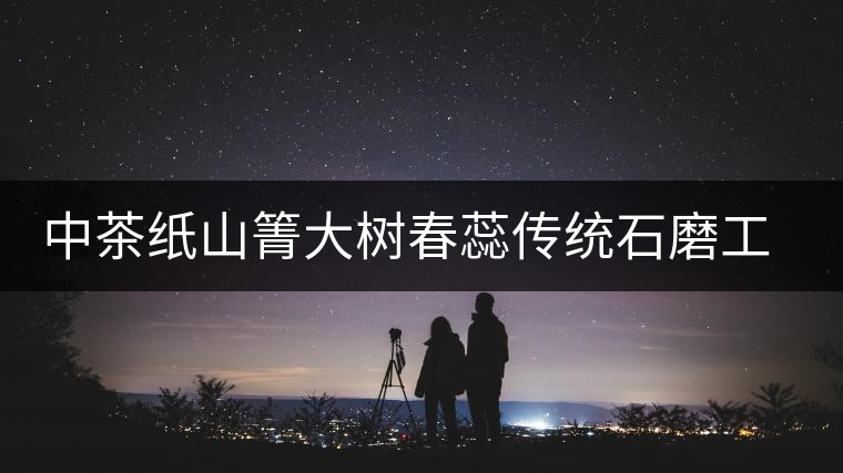 中茶紙山箐大樹春蕊傳統(tǒng)石磨工藝匠心壓制