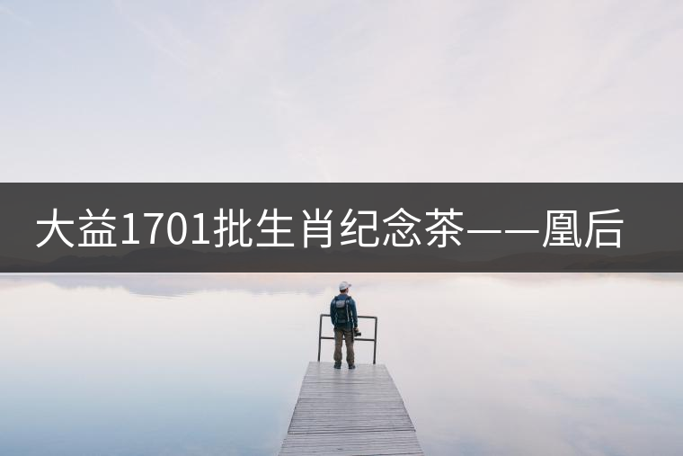 大益1701批生肖紀念茶——凰后祥瑞降世！