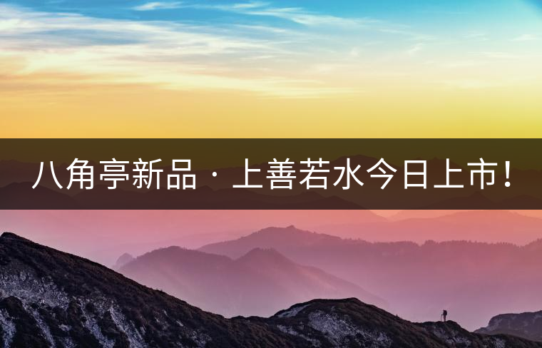 八角亭新品 · 上善若水今日上市！