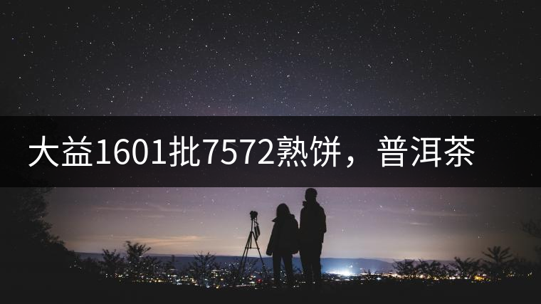 大益1601批7572熟餅，普洱茶行業(yè)標(biāo)桿又來了！
