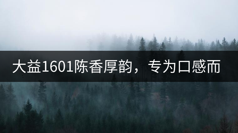 大益1601陳香厚韻，專為口感而來