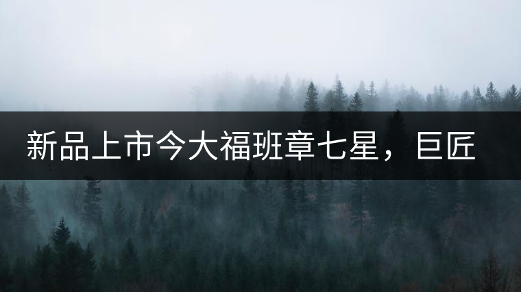 新品上市今大福班章七星，巨匠的技與心，傳世之餅