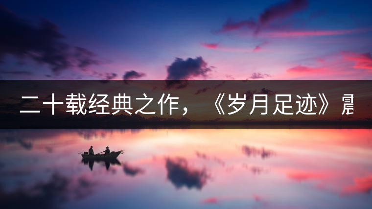 二十載經(jīng)典之作，《歲月足跡》震撼上市！