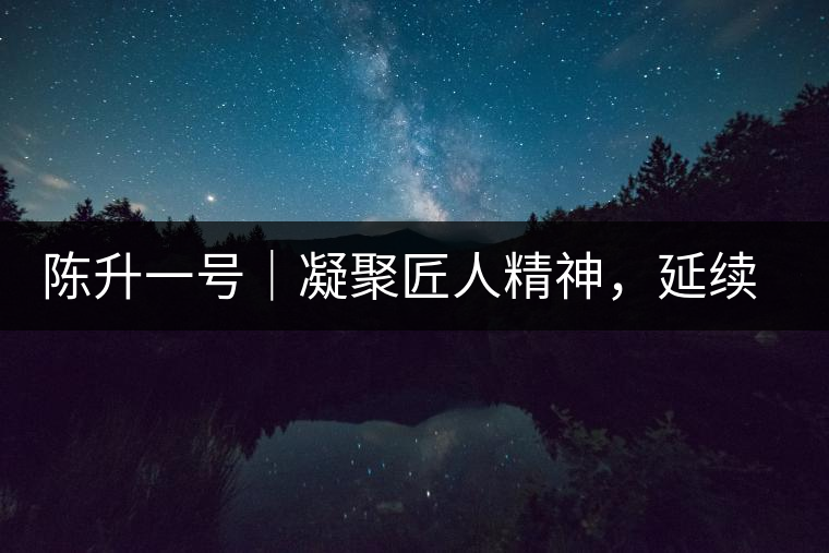 陳升一號｜凝聚匠人精神，延續(xù)經(jīng)典標(biāo)桿