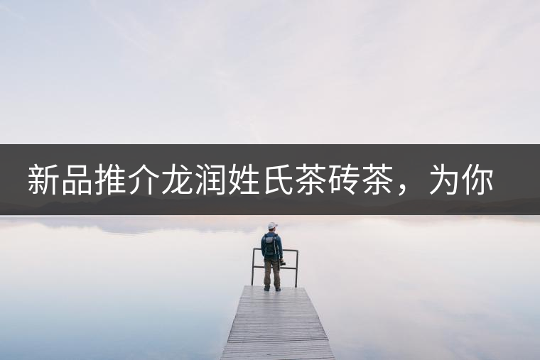新品推介龍潤(rùn)姓氏茶磚茶，為你“磚”屬而來(lái)！