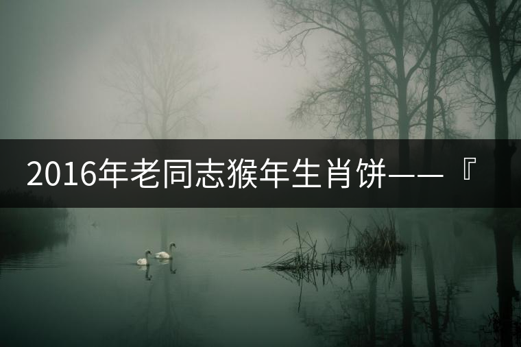 2016年老同志猴年生肖餅——『七十二變』即將上市！
