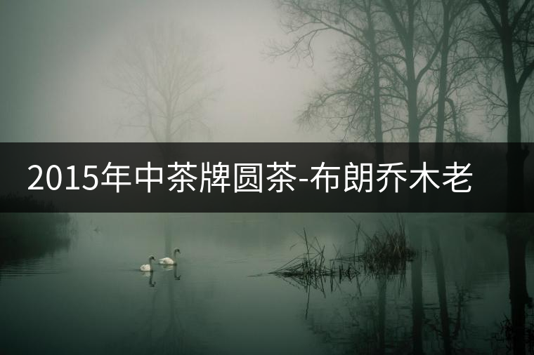 2015年中茶牌圓茶-布朗喬木老樹普洱（生茶）上市